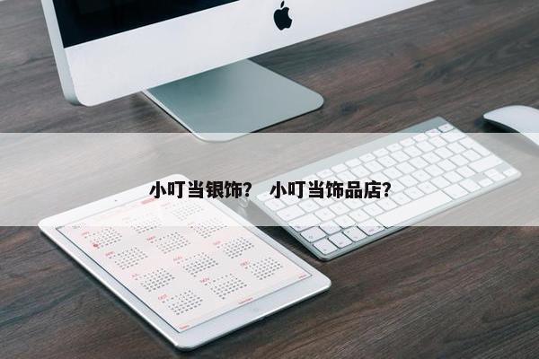 小叮当银饰？ 小叮当饰品店？