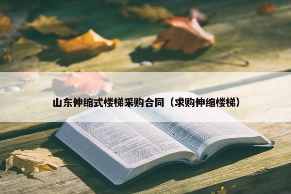 山东伸缩式楼梯采购合同（求购伸缩楼梯）