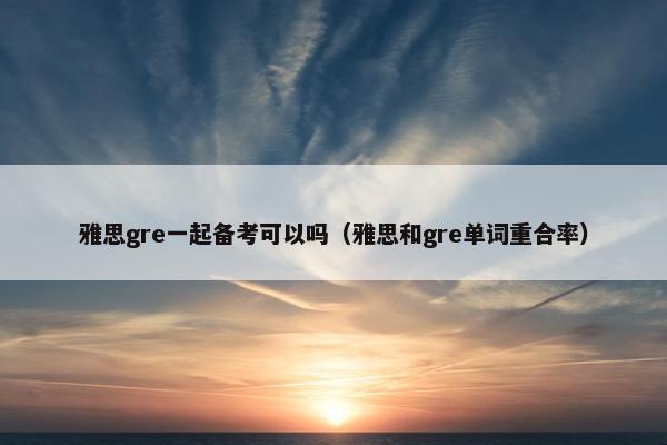 雅思gre一起备考可以吗（雅思和gre单词重合率）