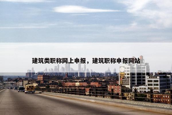 建筑类职称网上申报，建筑职称申报网站