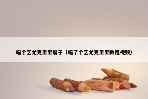 喵个艺尤克里里谱子（喵了个艺尤克里里教程视频）