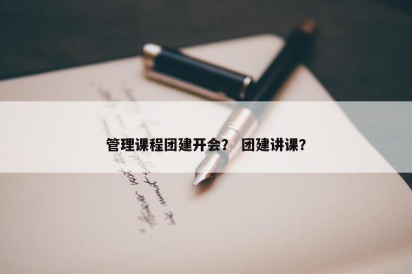 管理课程团建开会？ 团建讲课？