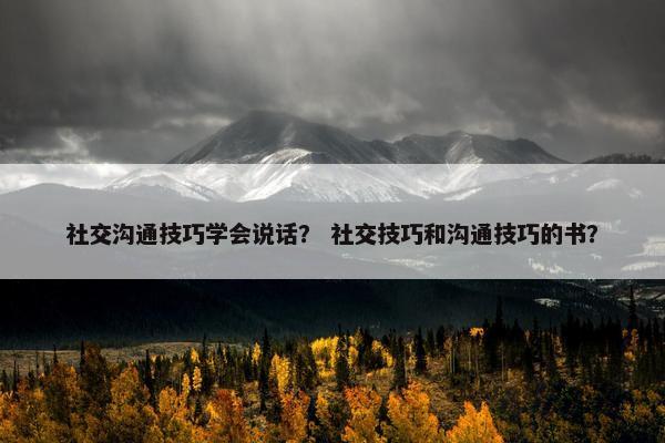 社交沟通技巧学会说话？ 社交技巧和沟通技巧的书？