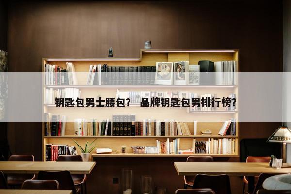 钥匙包男士腰包？ 品牌钥匙包男排行榜？