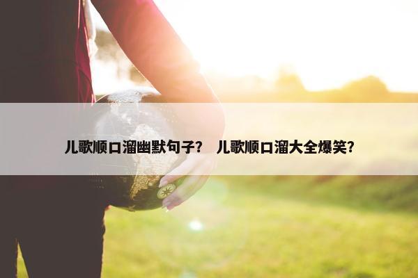 儿歌顺口溜幽默句子？ 儿歌顺口溜大全爆笑？