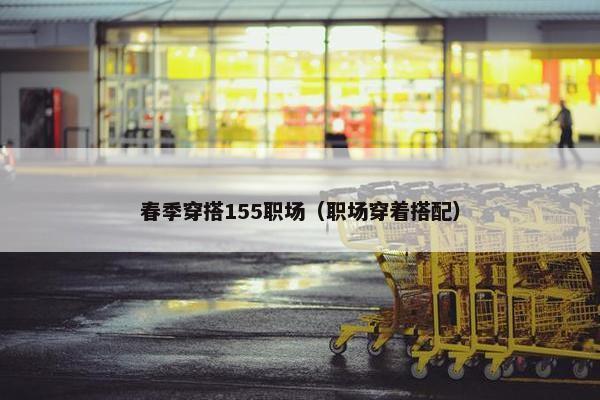 春季穿搭155职场（职场穿着搭配）