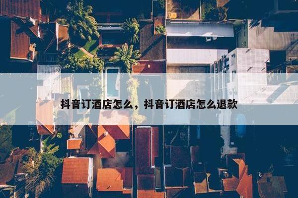 抖音订酒店怎么，抖音订酒店怎么退款