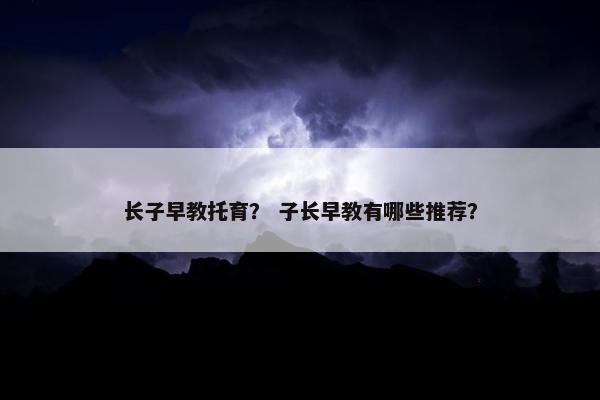 长子早教托育？ 子长早教有哪些推荐？