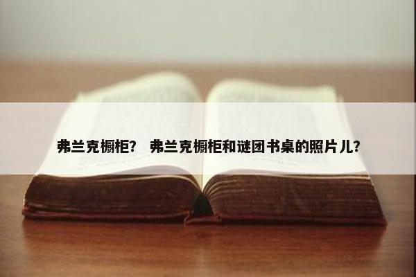 弗兰克橱柜？ 弗兰克橱柜和谜团书桌的照片儿？