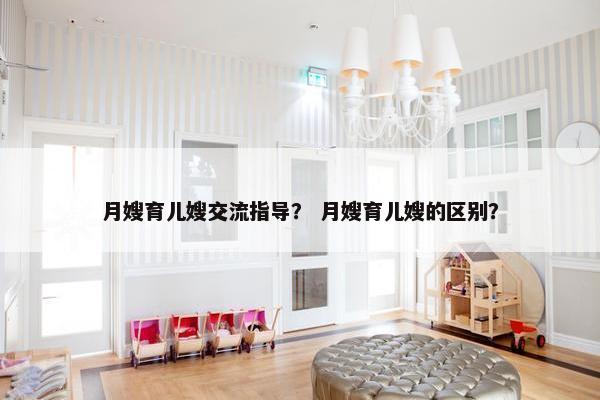 月嫂育儿嫂交流指导？ 月嫂育儿嫂的区别？