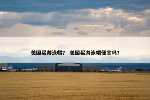 美国买游泳帽？ 美国买游泳帽便宜吗？