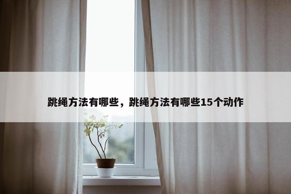 跳绳方法有哪些，跳绳方法有哪些15个动作