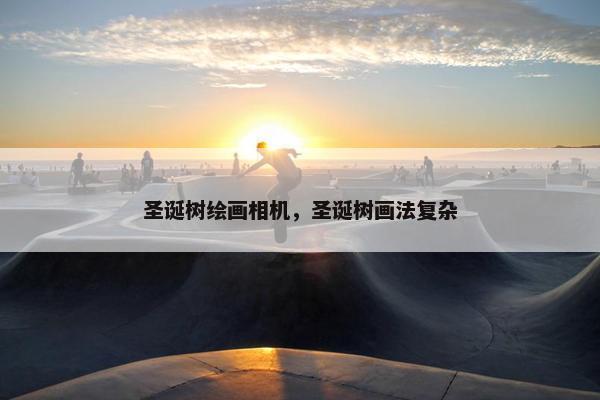 圣诞树绘画相机，圣诞树画法复杂