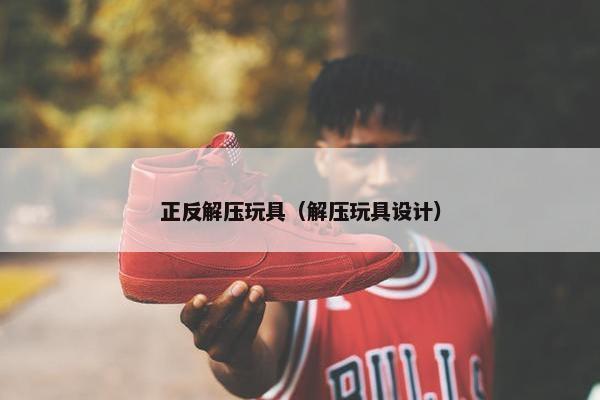 正反解压玩具（解压玩具设计）
