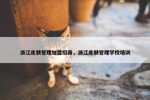 浙江皮肤管理加盟招商，浙江皮肤管理学校培训