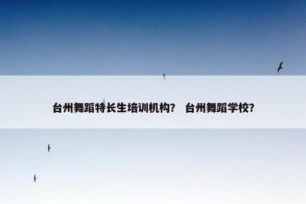台州舞蹈特长生培训机构？ 台州舞蹈学校？