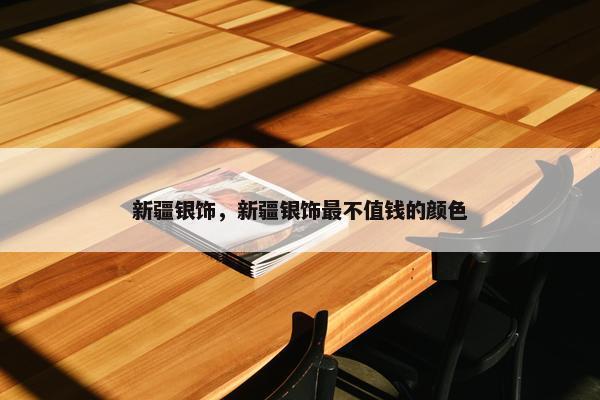 新疆银饰，新疆银饰最不值钱的颜色