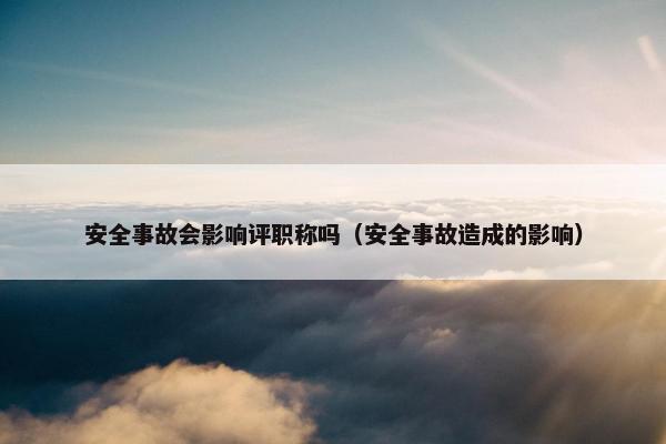 安全事故会影响评职称吗（安全事故造成的影响）
