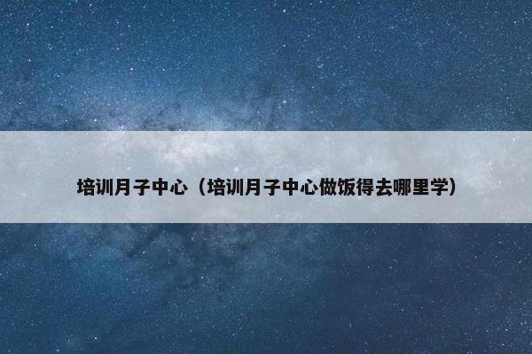 培训月子中心（培训月子中心做饭得去哪里学）