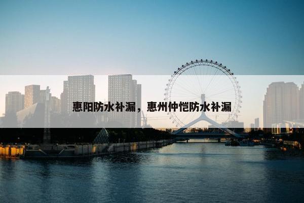 惠阳防水补漏，惠州仲恺防水补漏