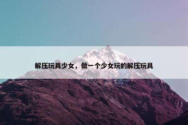 解压玩具少女，做一个少女玩的解压玩具