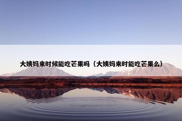 大姨妈来时候能吃芒果吗（大姨妈来时能吃芒果么）