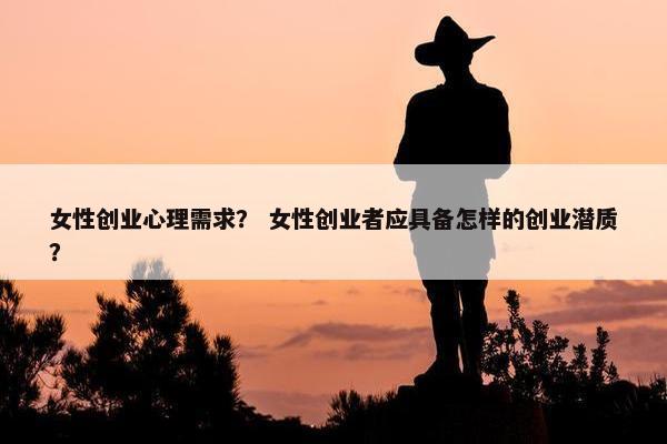 女性创业心理需求？ 女性创业者应具备怎样的创业潜质？