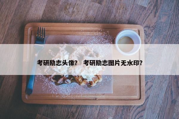 考研励志头像？ 考研励志图片无水印？