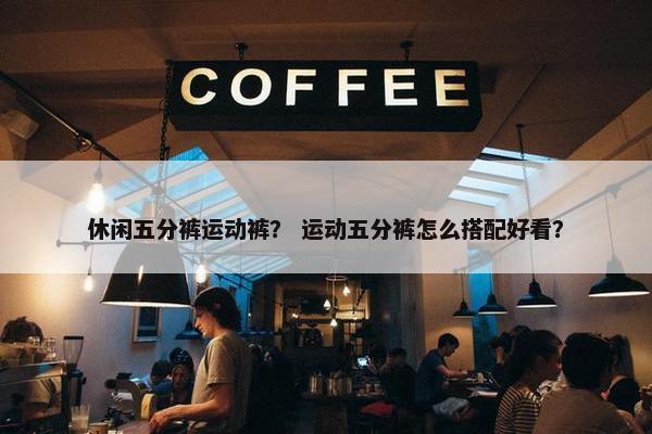 休闲五分裤运动裤？ 运动五分裤怎么搭配好看？