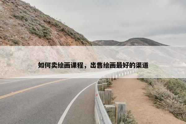 如何卖绘画课程，出售绘画最好的渠道