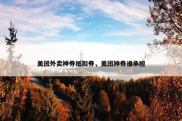 美团外卖神券抵扣券，美团神券谁承担