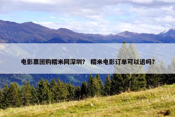 电影票团购糯米网深圳？ 糯米电影订单可以退吗？