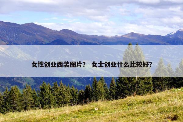 女性创业西装图片？ 女士创业什么比较好？
