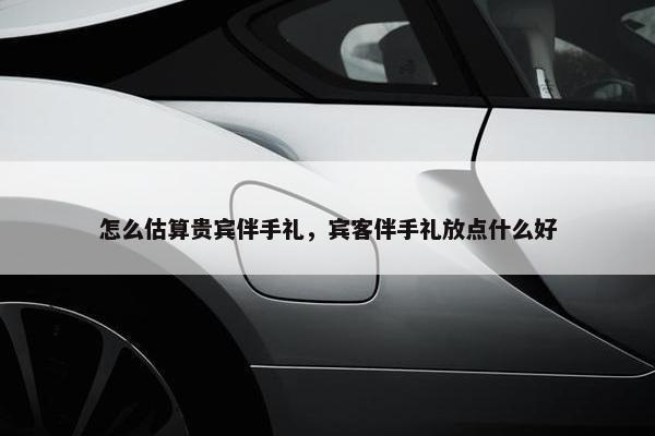 怎么估算贵宾伴手礼，宾客伴手礼放点什么好