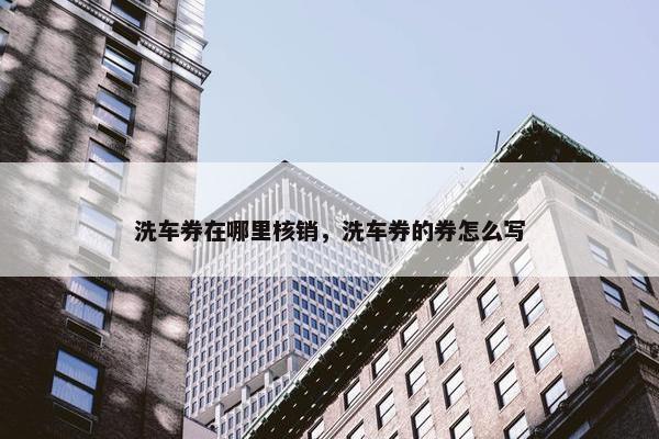 洗车券在哪里核销，洗车券的券怎么写
