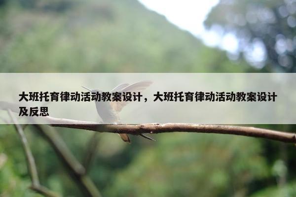 大班托育律动活动教案设计，大班托育律动活动教案设计及反思