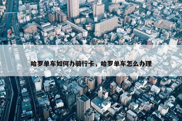 哈罗单车如何办骑行卡，哈罗单车怎么办理
