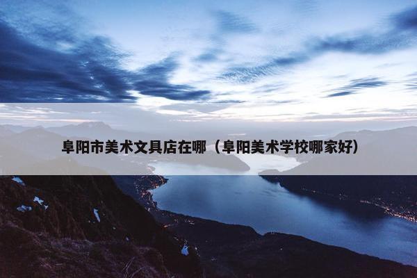 阜阳市美术文具店在哪（阜阳美术学校哪家好）