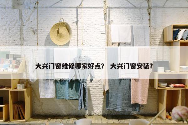 大兴门窗维修哪家好点？ 大兴门窗安装？