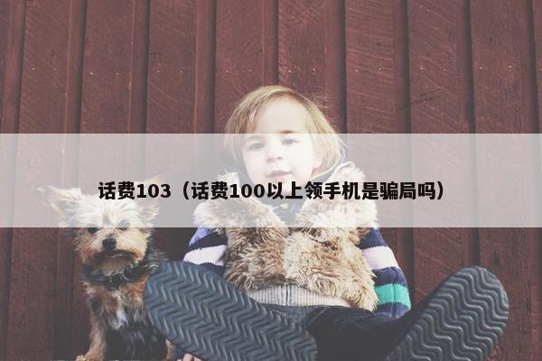 话费103（话费100以上领手机是骗局吗）