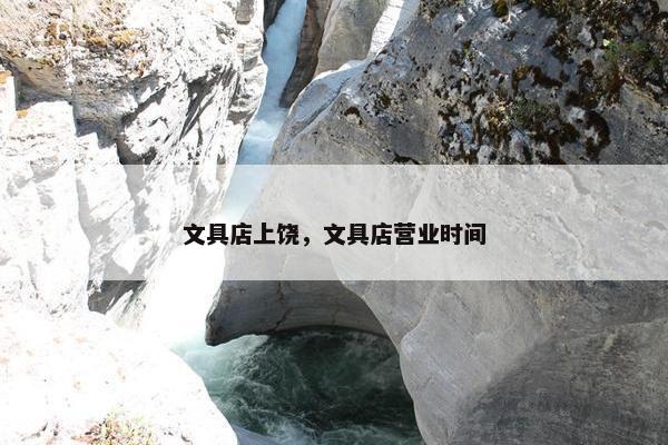 文具店上饶，文具店营业时间