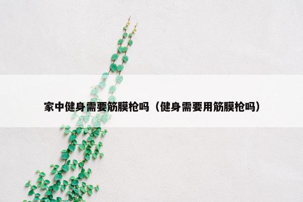 家中健身需要筋膜枪吗（健身需要用筋膜枪吗）