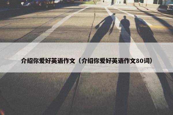 介绍你爱好英语作文（介绍你爱好英语作文80词）