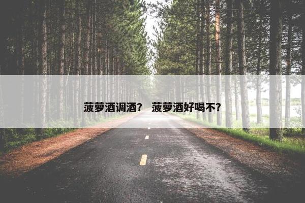 菠萝酒调酒？ 菠萝酒好喝不？