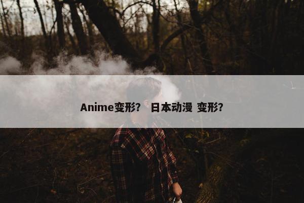 Anime变形？ 日本动漫 变形？
