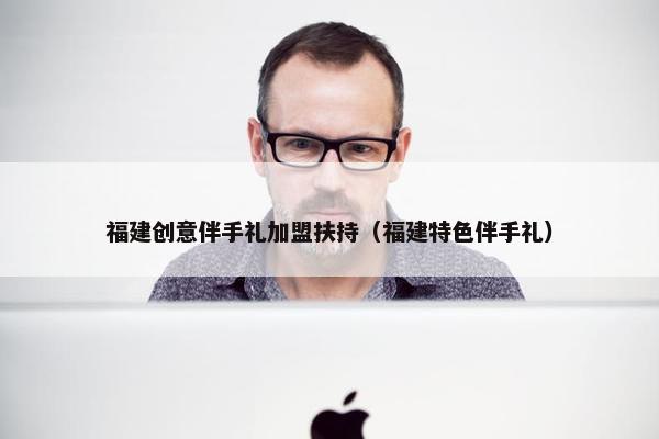 福建创意伴手礼加盟扶持（福建特色伴手礼）