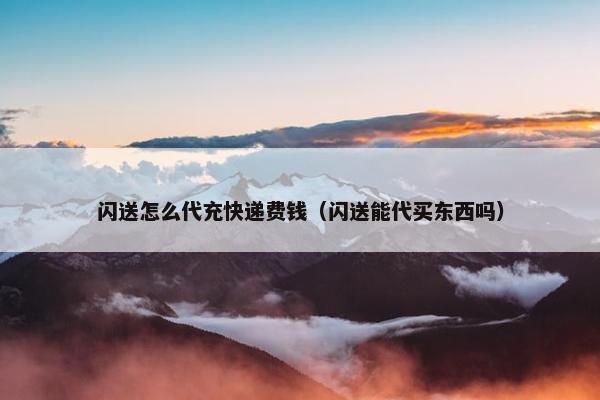 闪送怎么代充快递费钱（闪送能代买东西吗）
