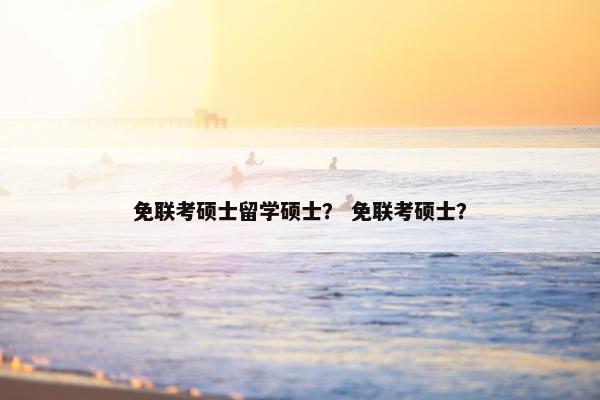 免联考硕士留学硕士？ 免联考硕士？