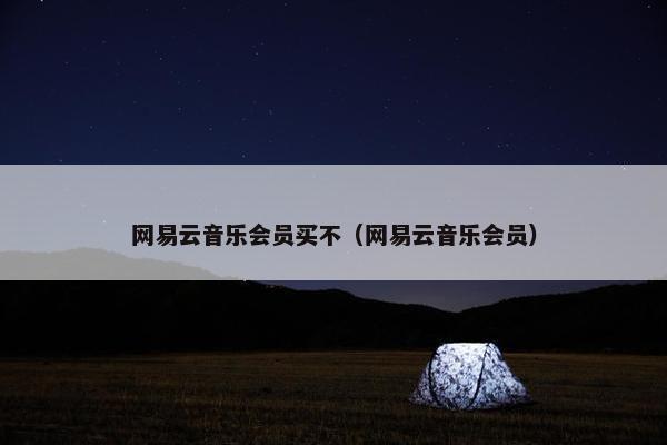 网易云音乐会员买不（网易云音乐会员）