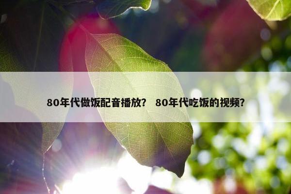 80年代做饭配音播放？ 80年代吃饭的视频？